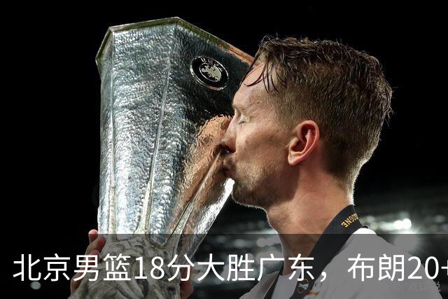 北京男篮18分大胜广东，布朗20+10胡明轩15+5，周琦17+7打爆阿祖布克