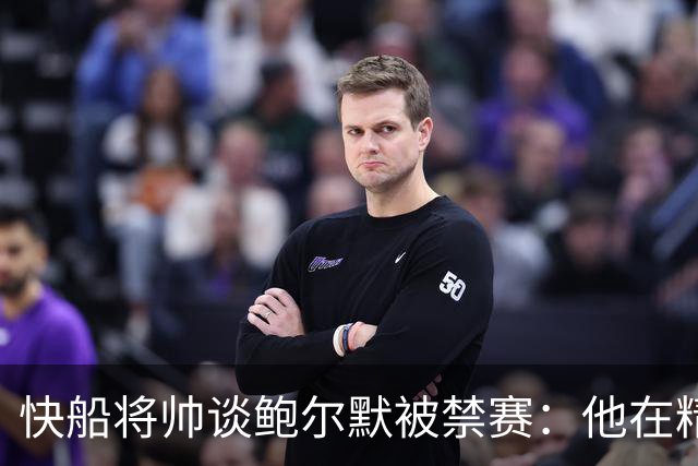 快船将帅谈鲍尔默被禁赛：他在精神上与我们同在